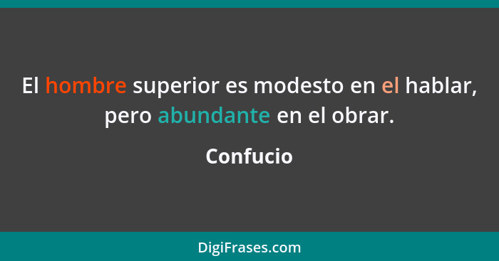 El hombre superior es modesto en el hablar, pero abundante en el obrar.... - Confucio