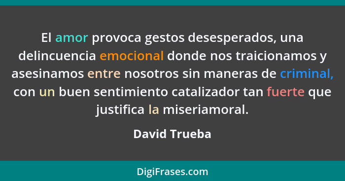 El amor provoca gestos desesperados, una delincuencia emocional donde nos traicionamos y asesinamos entre nosotros sin maneras de crimi... - David Trueba