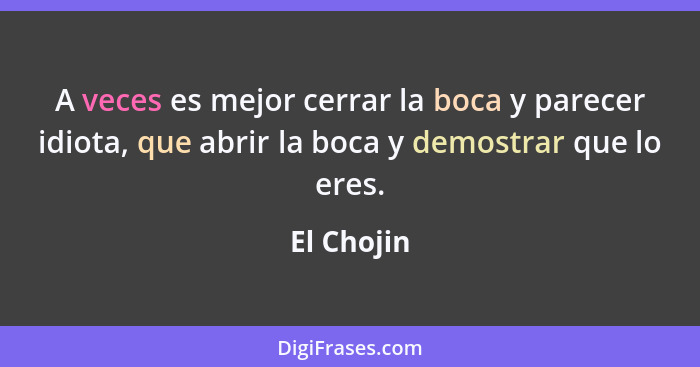 A veces es mejor cerrar la boca y parecer idiota, que abrir la boca y demostrar que lo eres.... - El Chojin