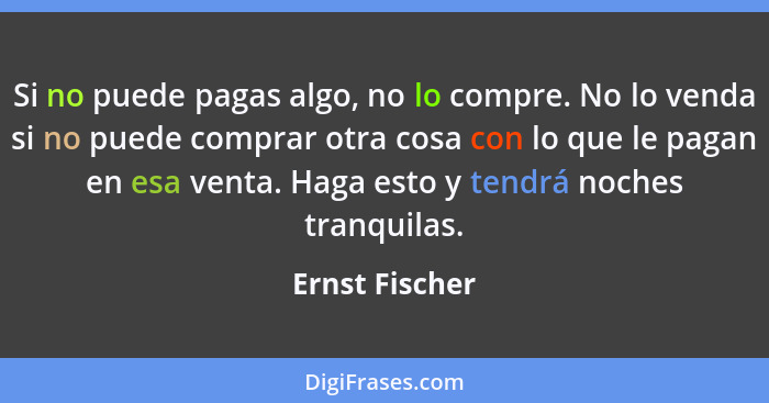 Si no puede pagas algo, no lo compre. No lo venda si no puede comprar otra cosa con lo que le pagan en esa venta. Haga esto y tendrá n... - Ernst Fischer