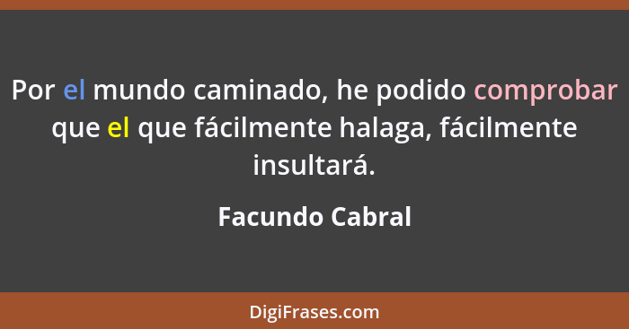 Por el mundo caminado, he podido comprobar que el que fácilmente halaga, fácilmente insultará.... - Facundo Cabral