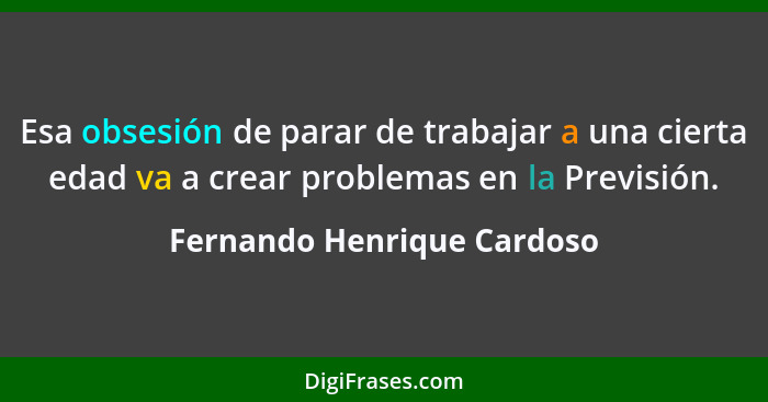 Esa obsesión de parar de trabajar a una cierta edad va a crear problemas en la Previsión.... - Fernando Henrique Cardoso