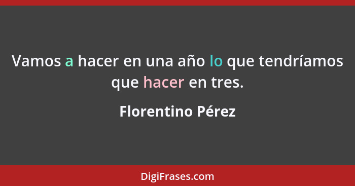 Vamos a hacer en una año lo que tendríamos que hacer en tres.... - Florentino Pérez