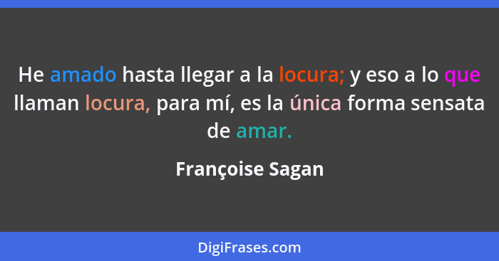 He amado hasta llegar a la locura; y eso a lo que llaman locura, para mí, es la única forma sensata de amar.... - Françoise Sagan