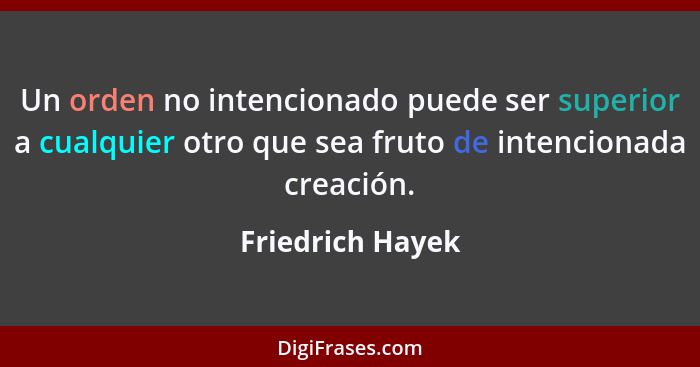 Un orden no intencionado puede ser superior a cualquier otro que sea fruto de intencionada creación.... - Friedrich Hayek