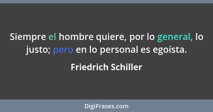 Siempre el hombre quiere, por lo general, lo justo; pero en lo personal es egoísta.... - Friedrich Schiller