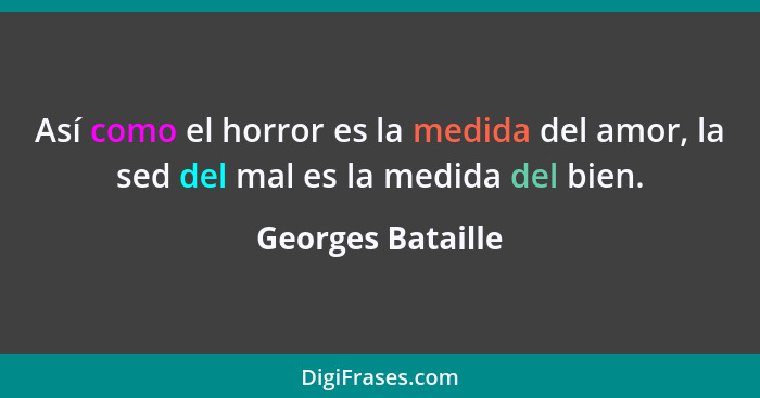 Así como el horror es la medida del amor, la sed del mal es la medida del bien.... - Georges Bataille