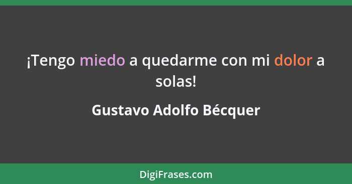 ¡Tengo miedo a quedarme con mi dolor a solas!... - Gustavo Adolfo Bécquer