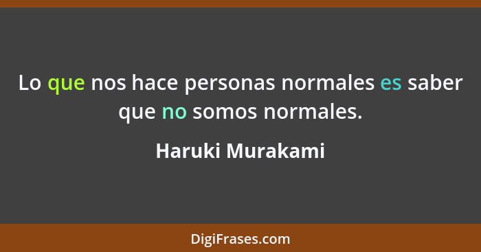 Lo que nos hace personas normales es saber que no somos normales.... - Haruki Murakami