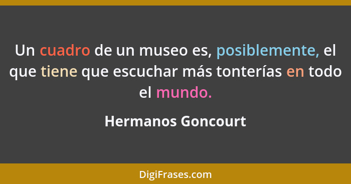 Un cuadro de un museo es, posiblemente, el que tiene que escuchar más tonterías en todo el mundo.... - Hermanos Goncourt