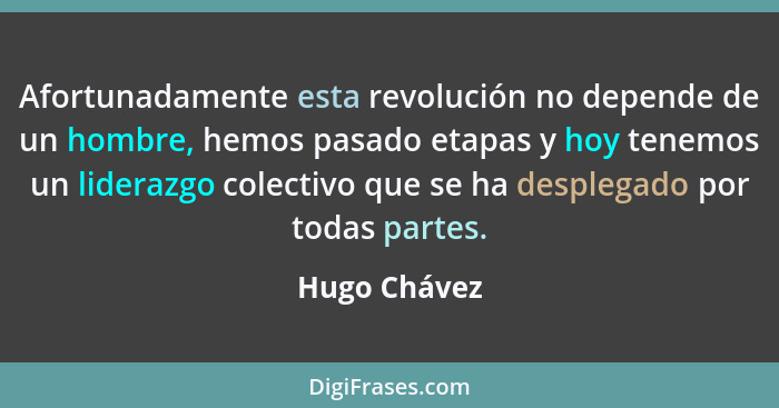 Afortunadamente esta revolución no depende de un hombre, hemos pasado etapas y hoy tenemos un liderazgo colectivo que se ha desplegado p... - Hugo Chávez