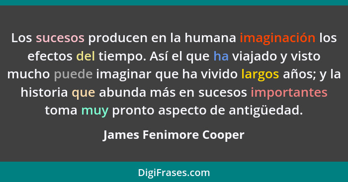 Los sucesos producen en la humana imaginación los efectos del tiempo. Así el que ha viajado y visto mucho puede imaginar que h... - James Fenimore Cooper