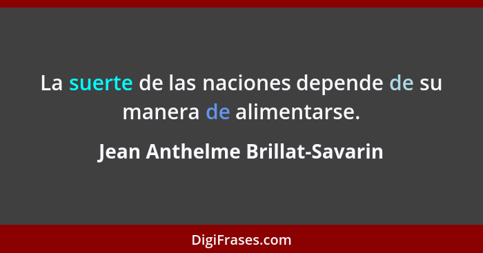 La suerte de las naciones depende de su manera de alimentarse.... - Jean Anthelme Brillat-Savarin