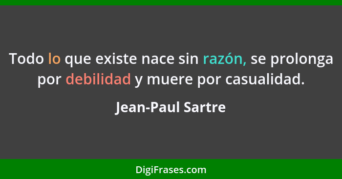 Todo lo que existe nace sin razón, se prolonga por debilidad y muere por casualidad.... - Jean-Paul Sartre