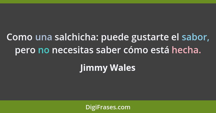 Como una salchicha: puede gustarte el sabor, pero no necesitas saber cómo está hecha.... - Jimmy Wales