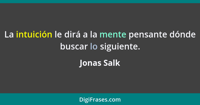 La intuición le dirá a la mente pensante dónde buscar lo siguiente.... - Jonas Salk