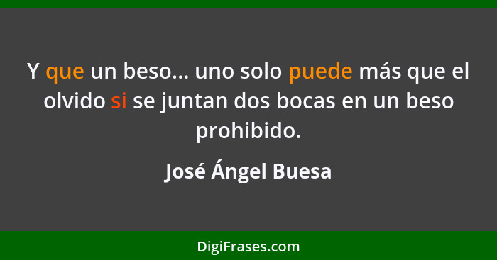 Y que un beso... uno solo puede más que el olvido si se juntan dos bocas en un beso prohibido.... - José Ángel Buesa