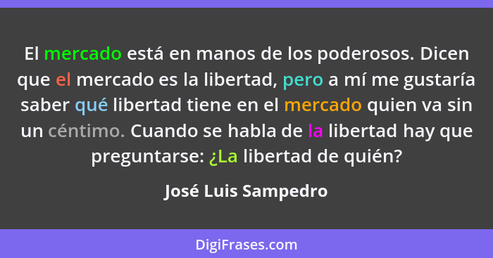 El mercado está en manos de los poderosos. Dicen que el mercado es la libertad, pero a mí me gustaría saber qué libertad tiene en... - José Luis Sampedro