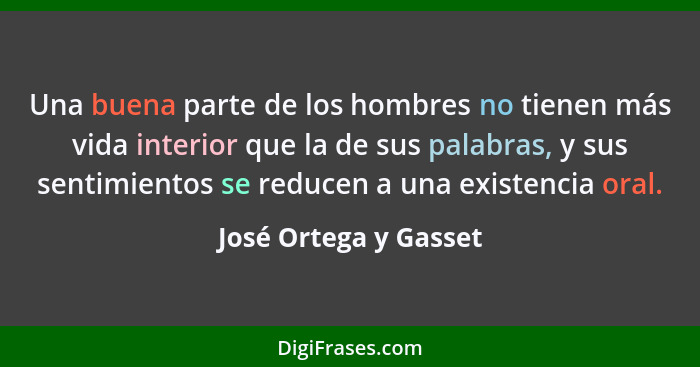 Una buena parte de los hombres no tienen más vida interior que la de sus palabras, y sus sentimientos se reducen a una existenc... - José Ortega y Gasset