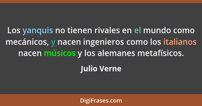 Los yanquis no tienen rivales en el mundo como mecánicos, y nacen ingenieros como los italianos nacen músicos y los alemanes metafísicos... - Julio Verne