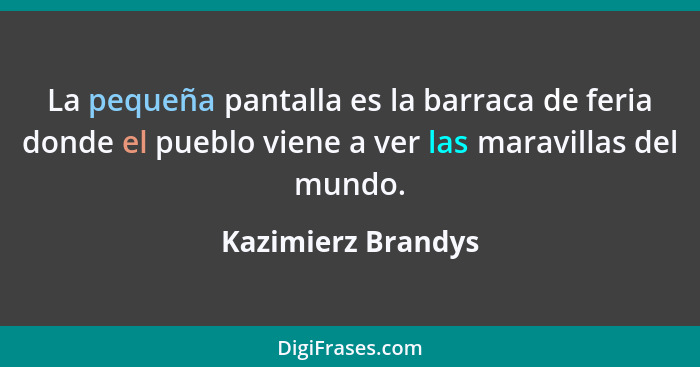 La pequeña pantalla es la barraca de feria donde el pueblo viene a ver las maravillas del mundo.... - Kazimierz Brandys