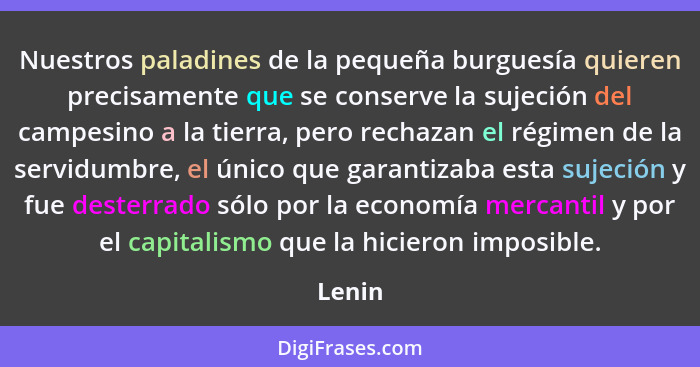 Nuestros paladines de la pequeña burguesía quieren precisamente que se conserve la sujeción del campesino a la tierra, pero rechazan el régime... - Lenin