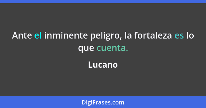 Ante el inminente peligro, la fortaleza es lo que cuenta.... - Lucano