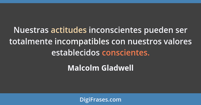 Nuestras actitudes inconscientes pueden ser totalmente incompatibles con nuestros valores establecidos conscientes.... - Malcolm Gladwell