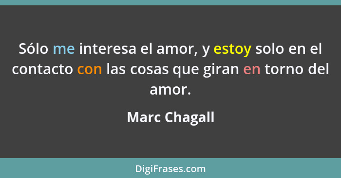 Sólo me interesa el amor, y estoy solo en el contacto con las cosas que giran en torno del amor.... - Marc Chagall