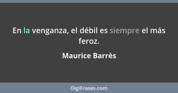 En la venganza, el débil es siempre el más feroz.... - Maurice Barrès