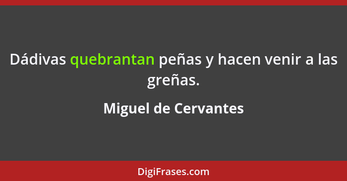 Dádivas quebrantan peñas y hacen venir a las greñas.... - Miguel de Cervantes