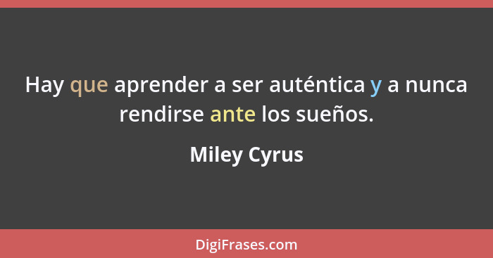 Hay que aprender a ser auténtica y a nunca rendirse ante los sueños.... - Miley Cyrus