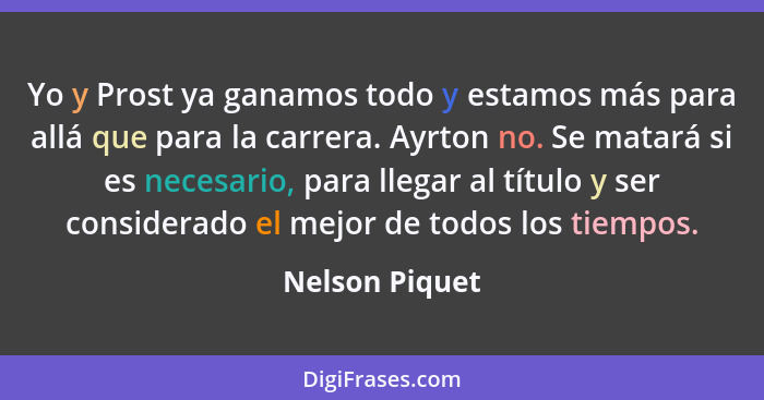 Yo y Prost ya ganamos todo y estamos más para allá que para la carrera. Ayrton no. Se matará si es necesario, para llegar al título y... - Nelson Piquet