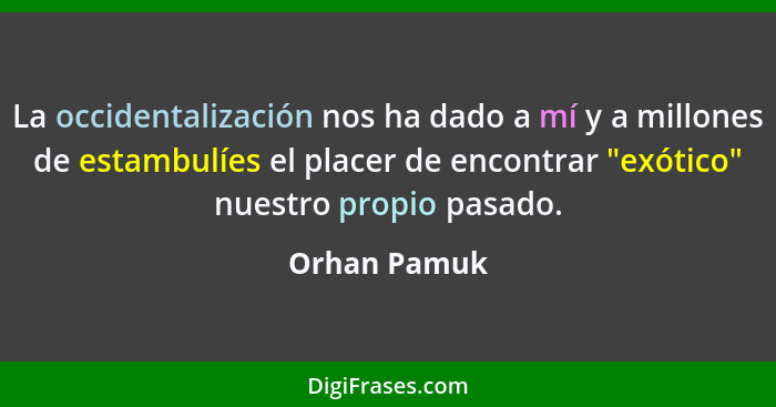 La occidentalización nos ha dado a mí y a millones de estambulíes el placer de encontrar "exótico" nuestro propio pasado.... - Orhan Pamuk