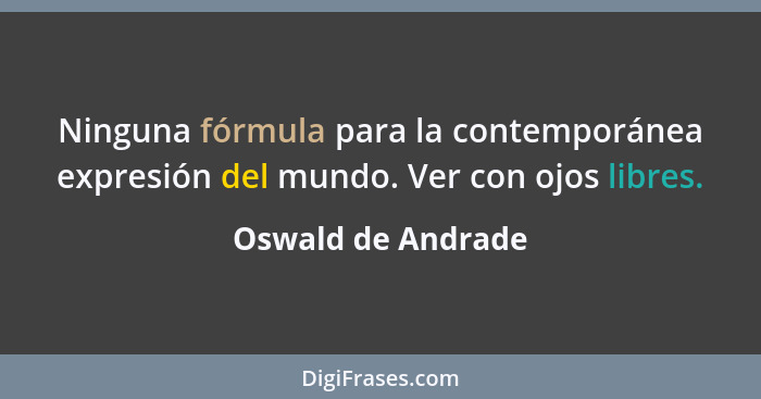 Ninguna fórmula para la contemporánea expresión del mundo. Ver con ojos libres.... - Oswald de Andrade