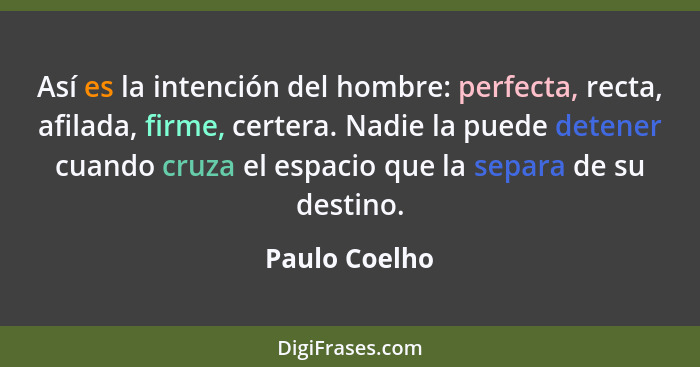 Así es la intención del hombre: perfecta, recta, afilada, firme, certera. Nadie la puede detener cuando cruza el espacio que la separa... - Paulo Coelho