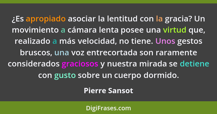 ¿Es apropiado asociar la lentitud con la gracia? Un movimiento a cámara lenta posee una virtud que, realizado a más velocidad, no tien... - Pierre Sansot