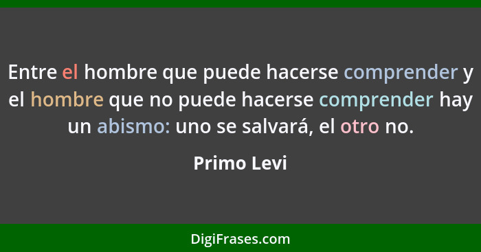 Entre el hombre que puede hacerse comprender y el hombre que no puede hacerse comprender hay un abismo: uno se salvará, el otro no.... - Primo Levi