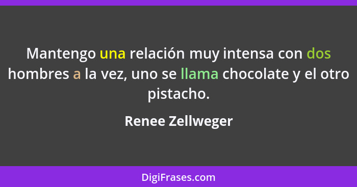 Mantengo una relación muy intensa con dos hombres a la vez, uno se llama chocolate y el otro pistacho.... - Renee Zellweger