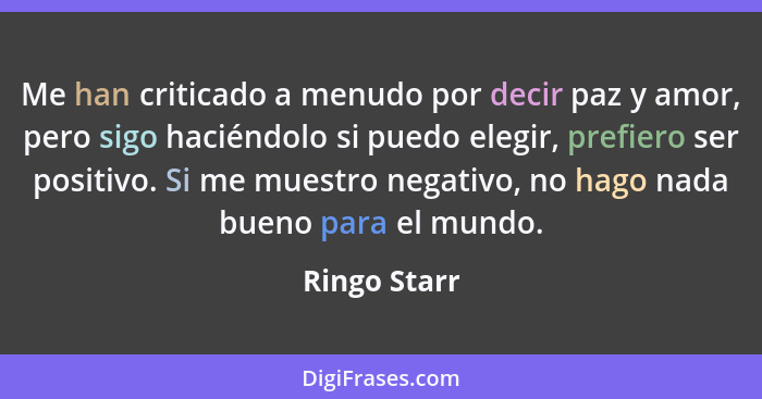 Me han criticado a menudo por decir paz y amor, pero sigo haciéndolo si puedo elegir, prefiero ser positivo. Si me muestro negativo, no... - Ringo Starr