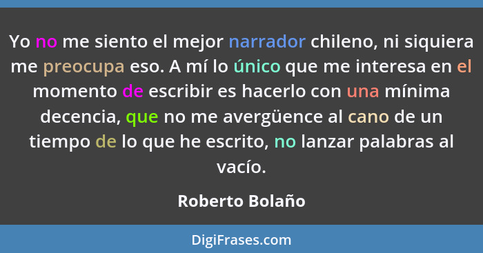 Yo no me siento el mejor narrador chileno, ni siquiera me preocupa eso. A mí lo único que me interesa en el momento de escribir es ha... - Roberto Bolaño