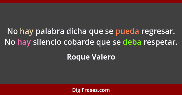 No hay palabra dicha que se pueda regresar. No hay silencio cobarde que se deba respetar.... - Roque Valero