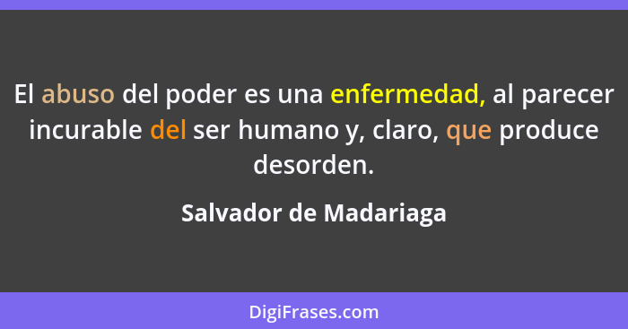 El abuso del poder es una enfermedad, al parecer incurable del ser humano y, claro, que produce desorden.... - Salvador de Madariaga