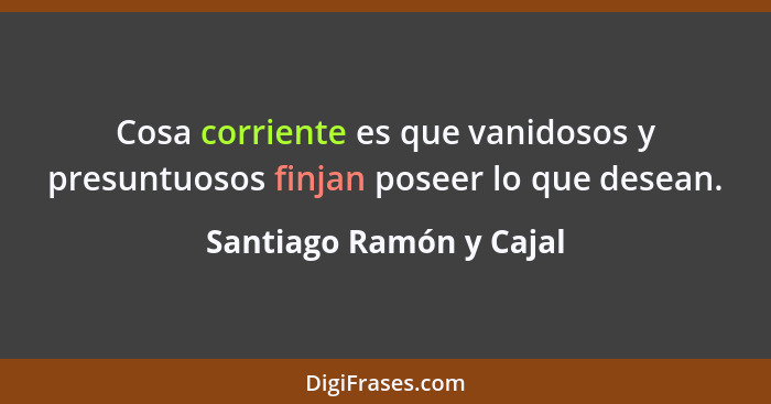 Cosa corriente es que vanidosos y presuntuosos finjan poseer lo que desean.... - Santiago Ramón y Cajal