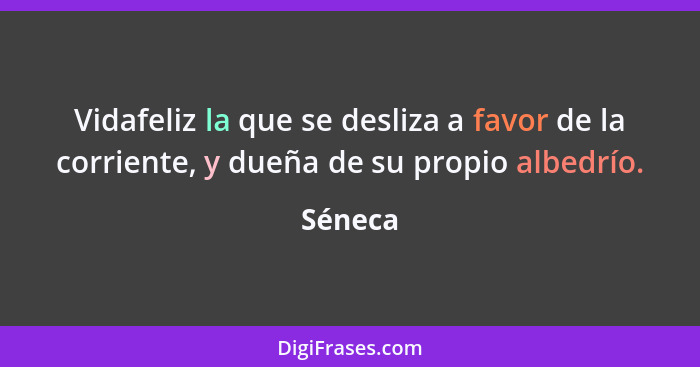 Vidafeliz la que se desliza a favor de la corriente, y dueña de su propio albedrío.... - Séneca