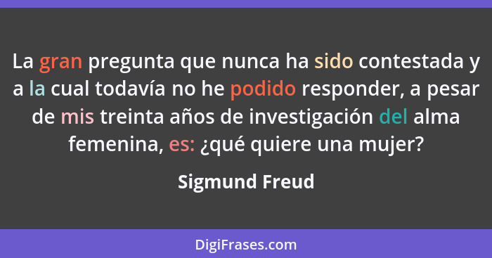 La gran pregunta que nunca ha sido contestada y a la cual todavía no he podido responder, a pesar de mis treinta años de investigación... - Sigmund Freud