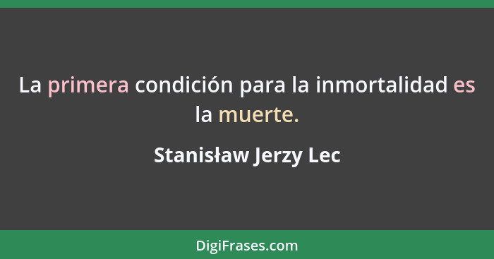 La primera condición para la inmortalidad es la muerte.... - Stanisław Jerzy Lec