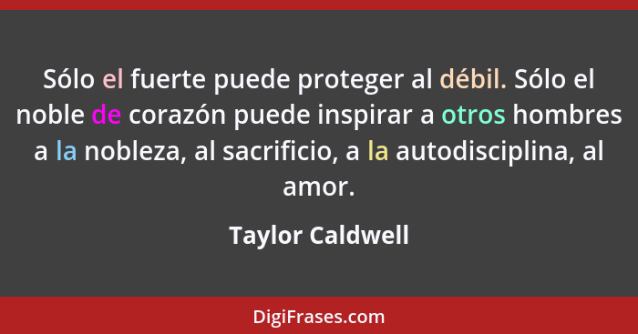 Sólo el fuerte puede proteger al débil. Sólo el noble de corazón puede inspirar a otros hombres a la nobleza, al sacrificio, a la au... - Taylor Caldwell