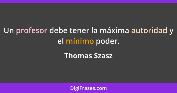 Un profesor debe tener la máxima autoridad y el mínimo poder.... - Thomas Szasz