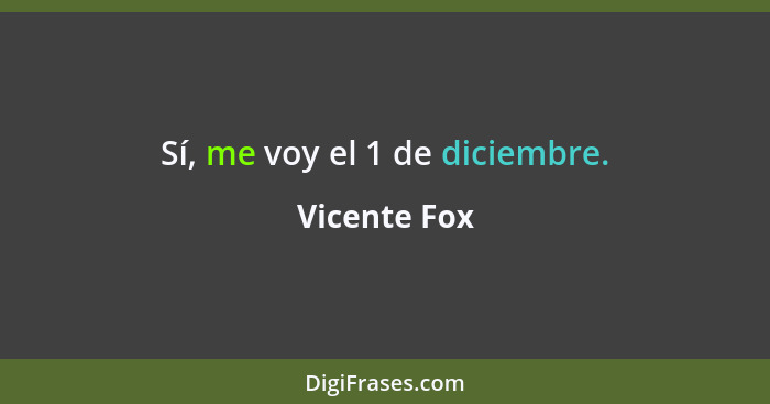 Sí, me voy el 1 de diciembre.... - Vicente Fox